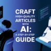 Craft High-Quality Articles with AI: A Step-by-Step Guide